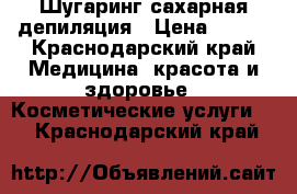 Шугаринг сахарная депиляция › Цена ­ 400 - Краснодарский край Медицина, красота и здоровье » Косметические услуги   . Краснодарский край